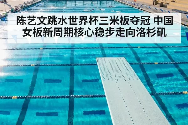 陈艺文跳水世界杯三米板夺冠 中国女板新周期核心稳步走向洛杉矶