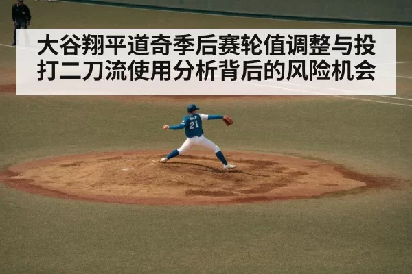 大谷翔平道奇季后赛轮值调整与投打二刀流使用分析背后的风险机会