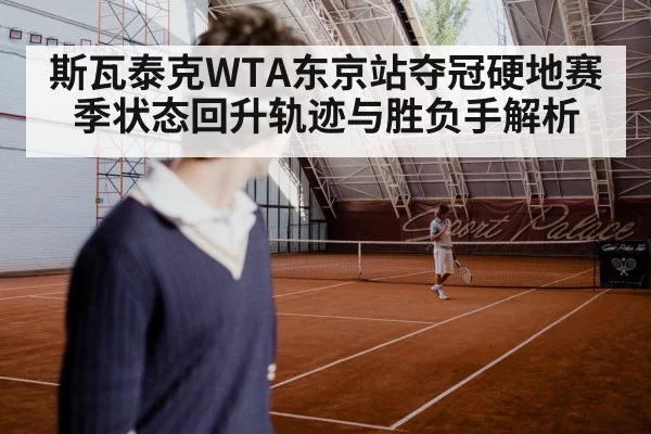 斯瓦泰克WTA东京站夺冠硬地赛季状态回升轨迹与胜负手解析
