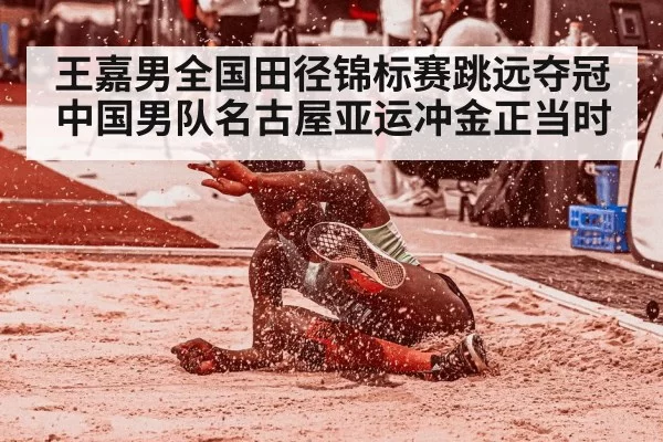 王嘉男全国田径锦标赛跳远夺冠 中国男队名古屋亚运冲金正当时