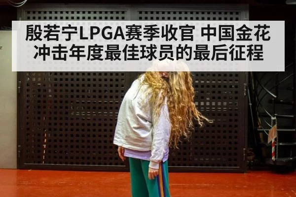 殷若宁LPGA赛季收官 中国金花冲击年度最佳球员的最后征程